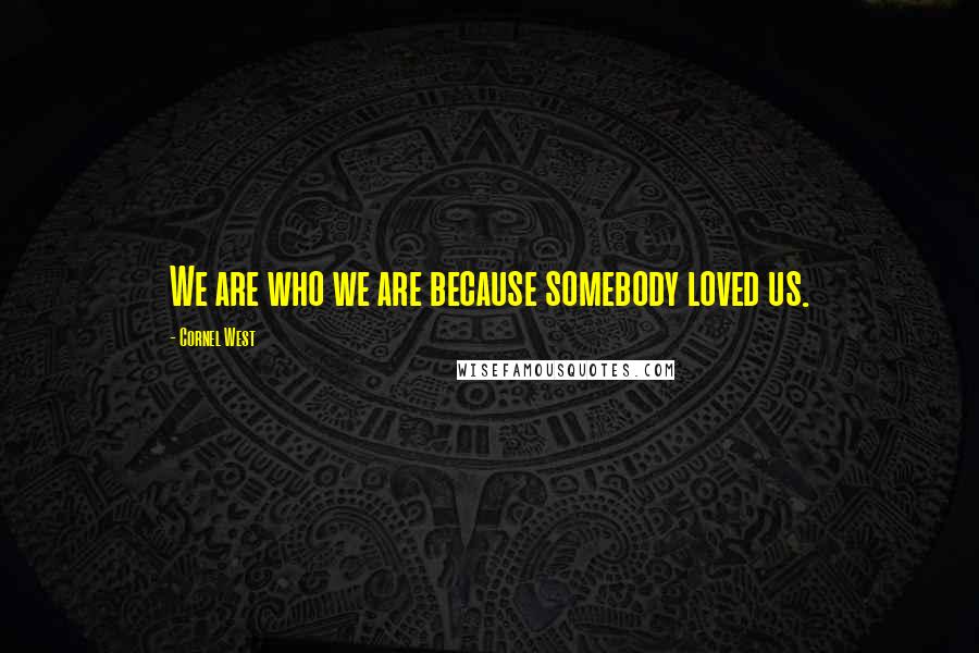 Cornel West Quotes: We are who we are because somebody loved us.