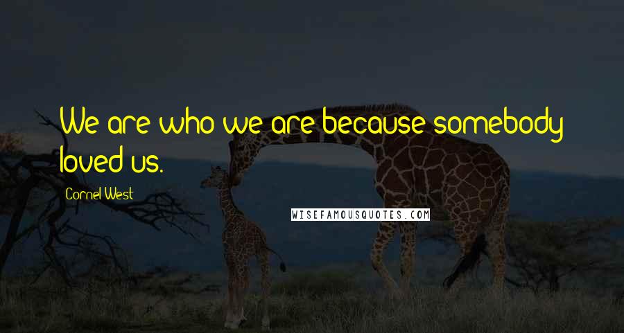 Cornel West Quotes: We are who we are because somebody loved us.