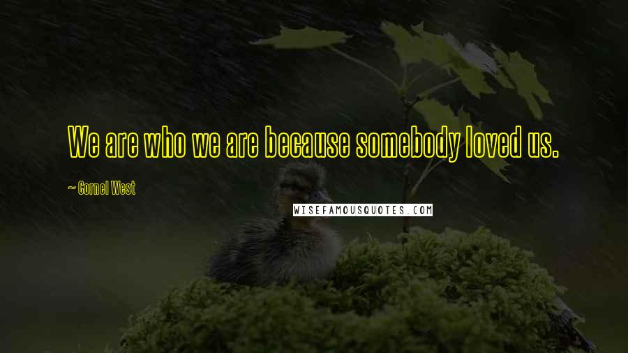 Cornel West Quotes: We are who we are because somebody loved us.