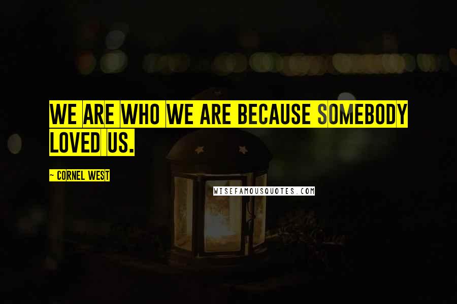 Cornel West Quotes: We are who we are because somebody loved us.