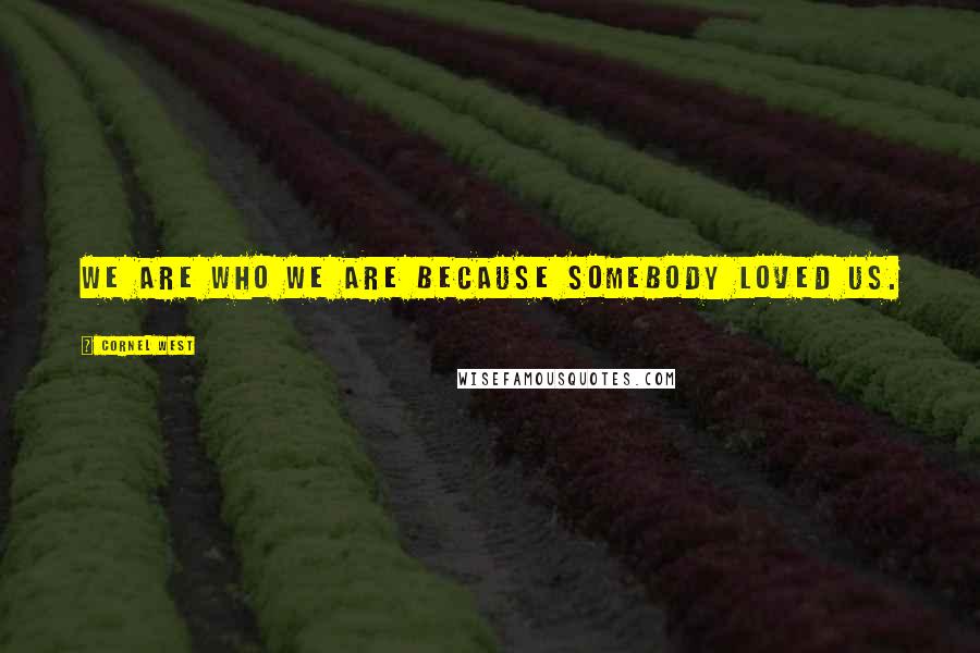 Cornel West Quotes: We are who we are because somebody loved us.