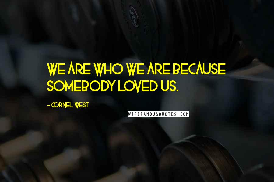 Cornel West Quotes: We are who we are because somebody loved us.