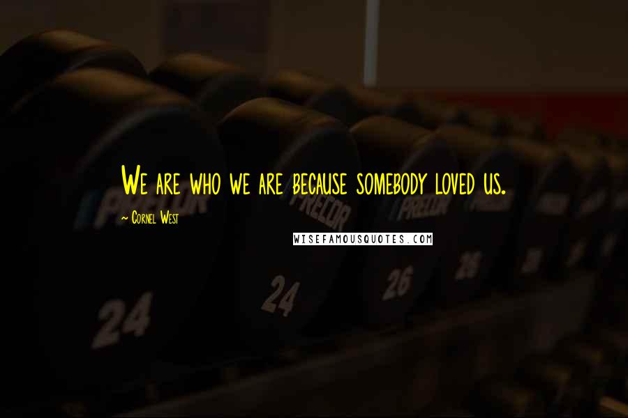 Cornel West Quotes: We are who we are because somebody loved us.