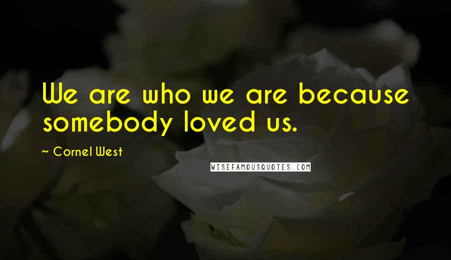 Cornel West Quotes: We are who we are because somebody loved us.