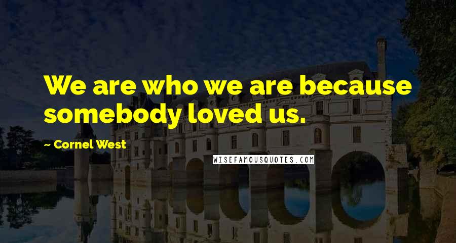 Cornel West Quotes: We are who we are because somebody loved us.