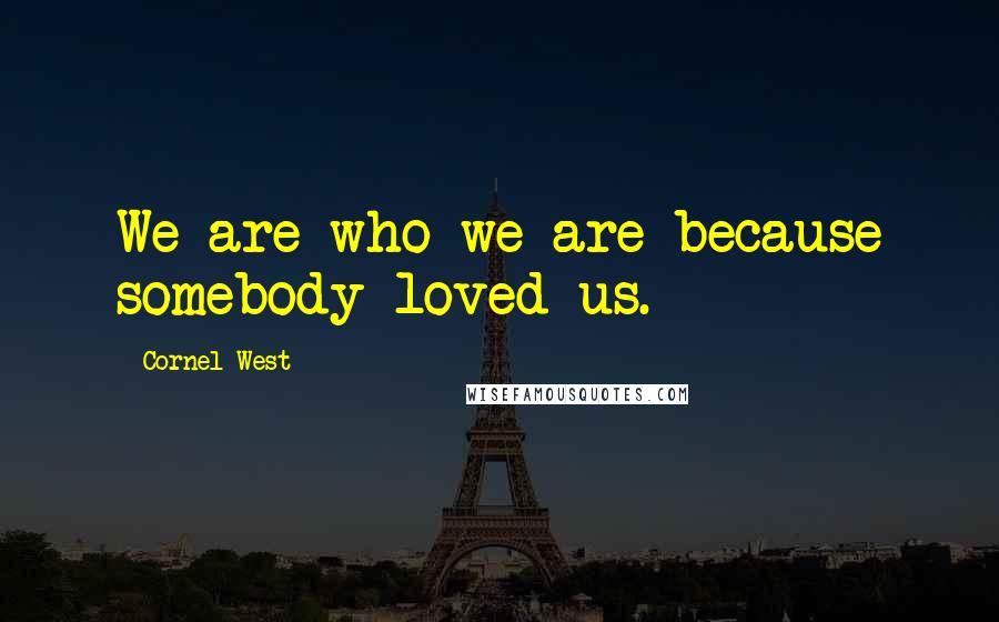 Cornel West Quotes: We are who we are because somebody loved us.