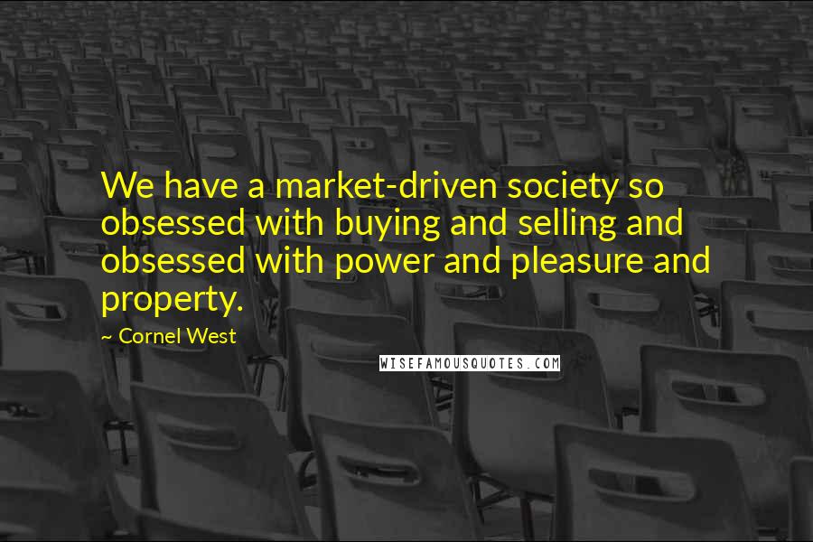 Cornel West Quotes: We have a market-driven society so obsessed with buying and selling and obsessed with power and pleasure and property.