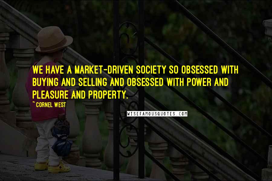 Cornel West Quotes: We have a market-driven society so obsessed with buying and selling and obsessed with power and pleasure and property.