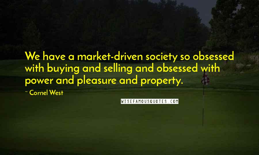 Cornel West Quotes: We have a market-driven society so obsessed with buying and selling and obsessed with power and pleasure and property.