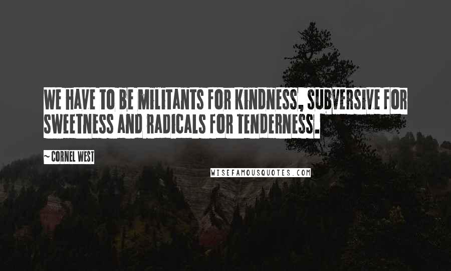 Cornel West Quotes: We have to be militants for kindness, subversive for sweetness and radicals for tenderness.