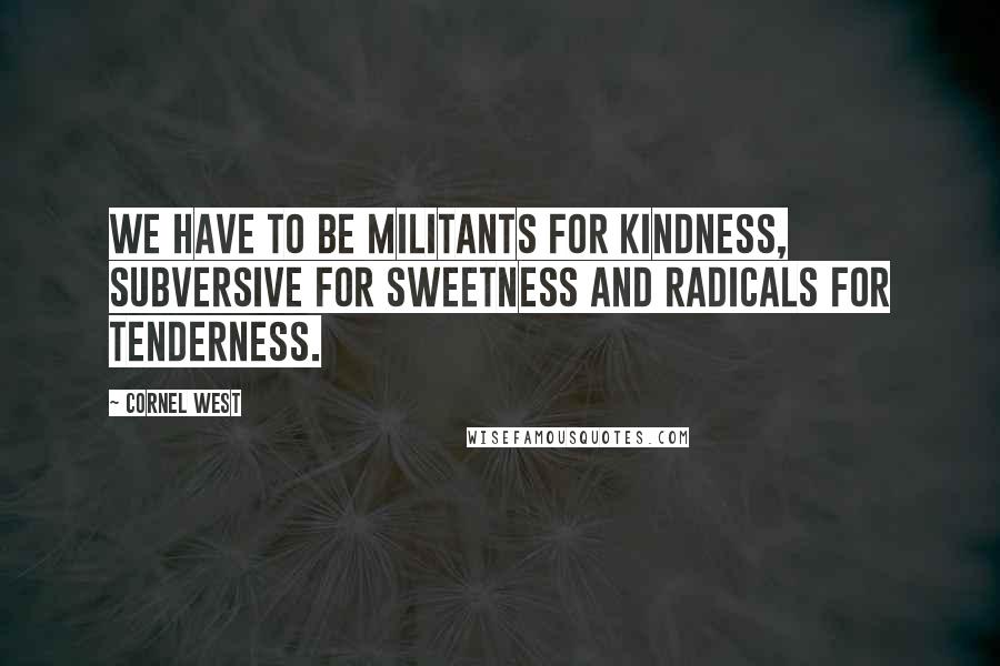 Cornel West Quotes: We have to be militants for kindness, subversive for sweetness and radicals for tenderness.