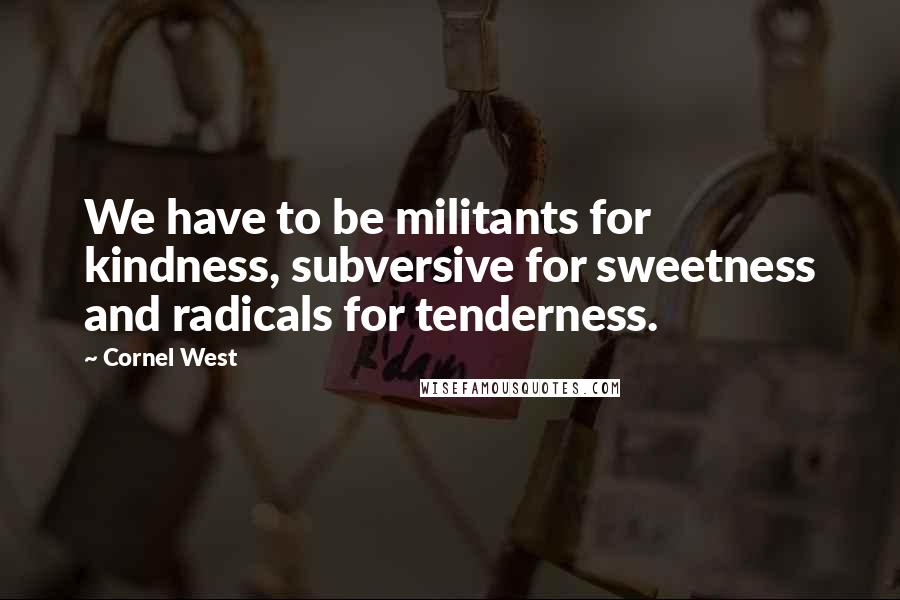 Cornel West Quotes: We have to be militants for kindness, subversive for sweetness and radicals for tenderness.