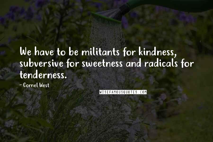 Cornel West Quotes: We have to be militants for kindness, subversive for sweetness and radicals for tenderness.