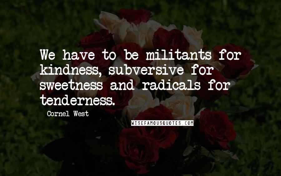 Cornel West Quotes: We have to be militants for kindness, subversive for sweetness and radicals for tenderness.