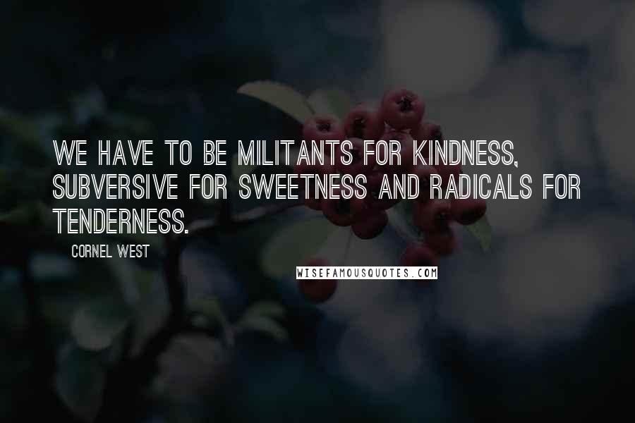 Cornel West Quotes: We have to be militants for kindness, subversive for sweetness and radicals for tenderness.