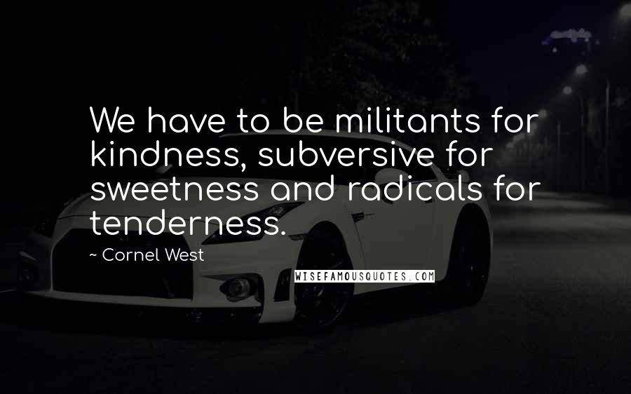 Cornel West Quotes: We have to be militants for kindness, subversive for sweetness and radicals for tenderness.