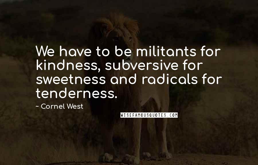 Cornel West Quotes: We have to be militants for kindness, subversive for sweetness and radicals for tenderness.