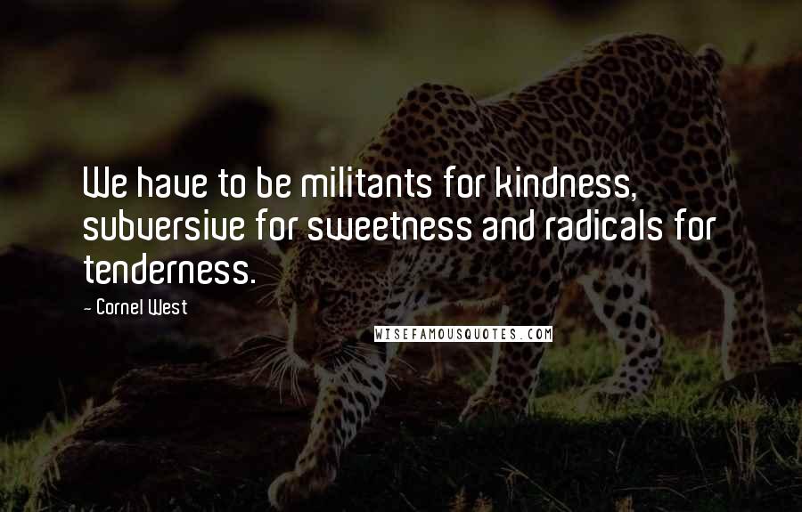 Cornel West Quotes: We have to be militants for kindness, subversive for sweetness and radicals for tenderness.