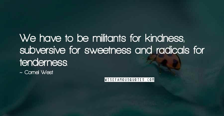 Cornel West Quotes: We have to be militants for kindness, subversive for sweetness and radicals for tenderness.