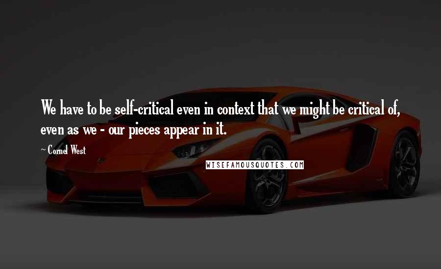 Cornel West Quotes: We have to be self-critical even in context that we might be critical of, even as we - our pieces appear in it.