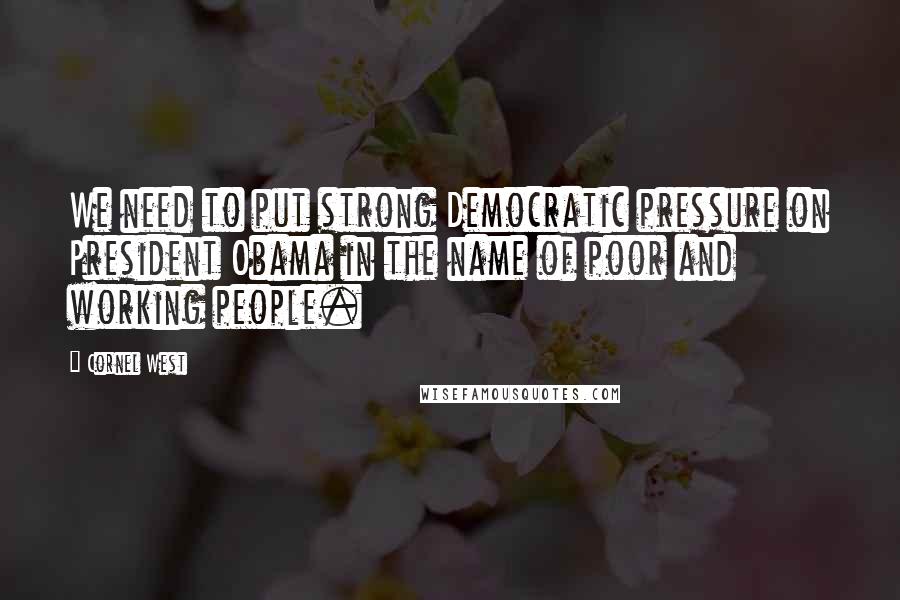 Cornel West Quotes: We need to put strong Democratic pressure on President Obama in the name of poor and working people.