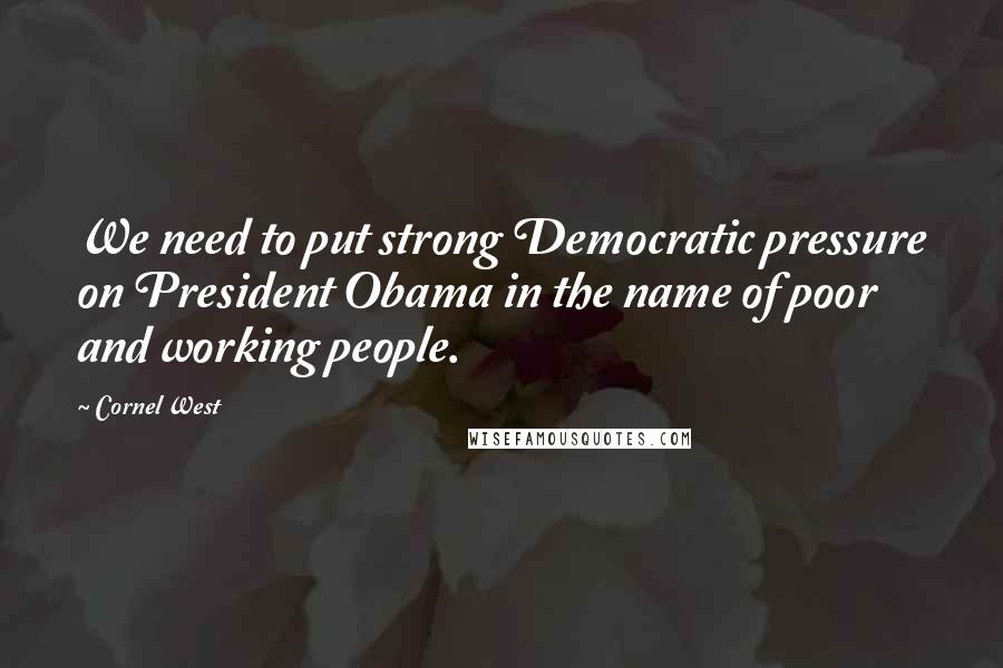 Cornel West Quotes: We need to put strong Democratic pressure on President Obama in the name of poor and working people.