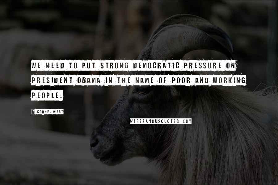 Cornel West Quotes: We need to put strong Democratic pressure on President Obama in the name of poor and working people.