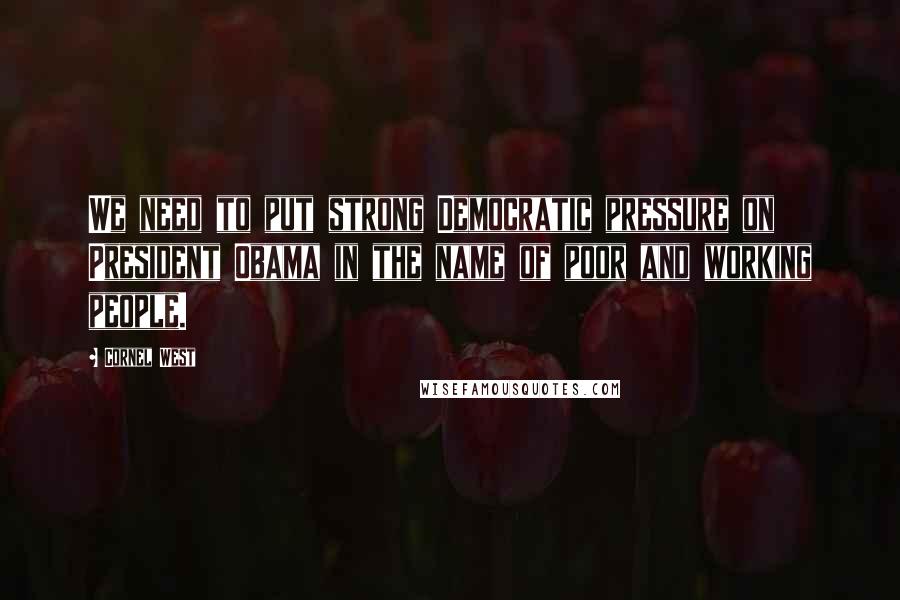 Cornel West Quotes: We need to put strong Democratic pressure on President Obama in the name of poor and working people.