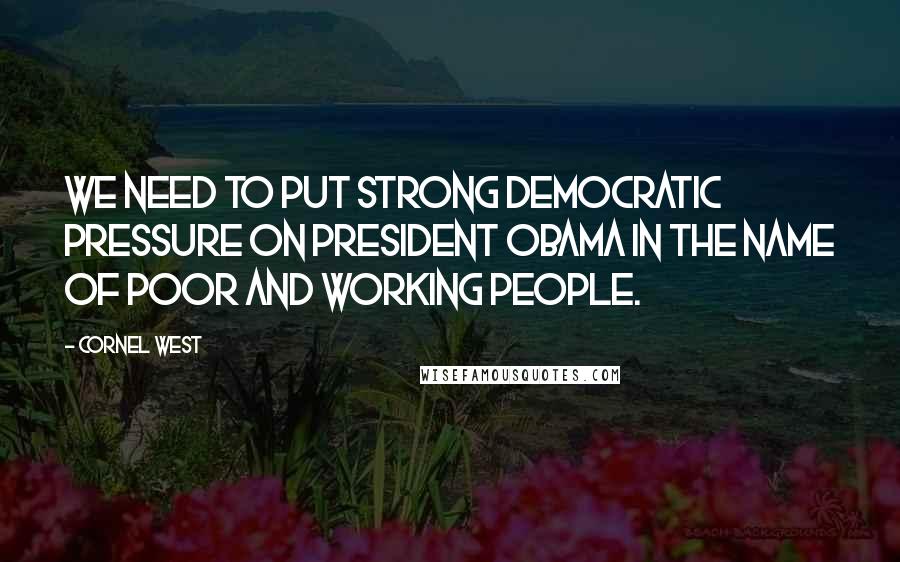 Cornel West Quotes: We need to put strong Democratic pressure on President Obama in the name of poor and working people.