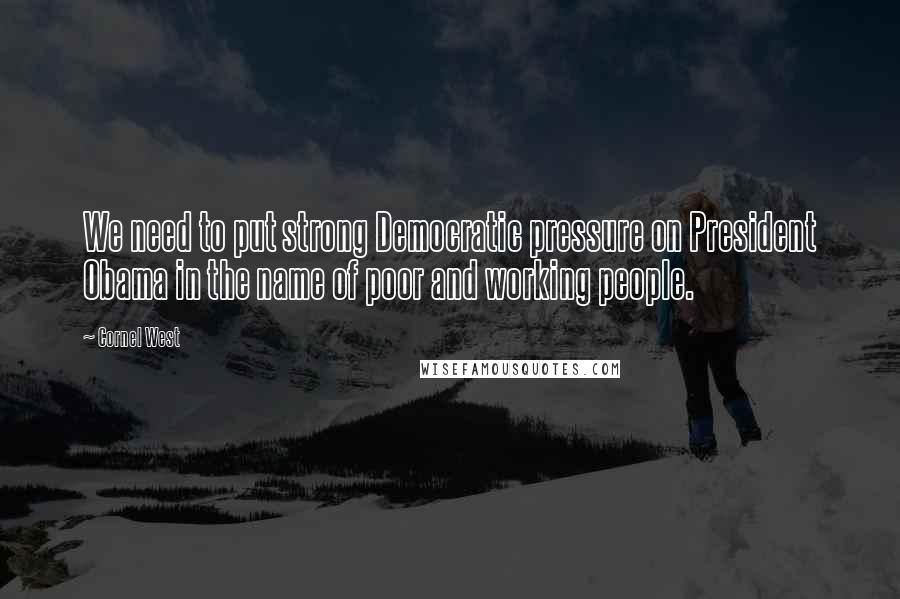 Cornel West Quotes: We need to put strong Democratic pressure on President Obama in the name of poor and working people.