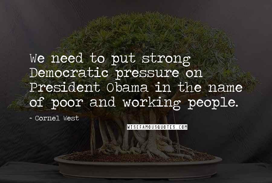 Cornel West Quotes: We need to put strong Democratic pressure on President Obama in the name of poor and working people.