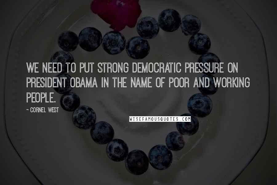 Cornel West Quotes: We need to put strong Democratic pressure on President Obama in the name of poor and working people.