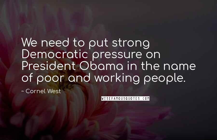 Cornel West Quotes: We need to put strong Democratic pressure on President Obama in the name of poor and working people.