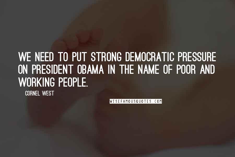 Cornel West Quotes: We need to put strong Democratic pressure on President Obama in the name of poor and working people.