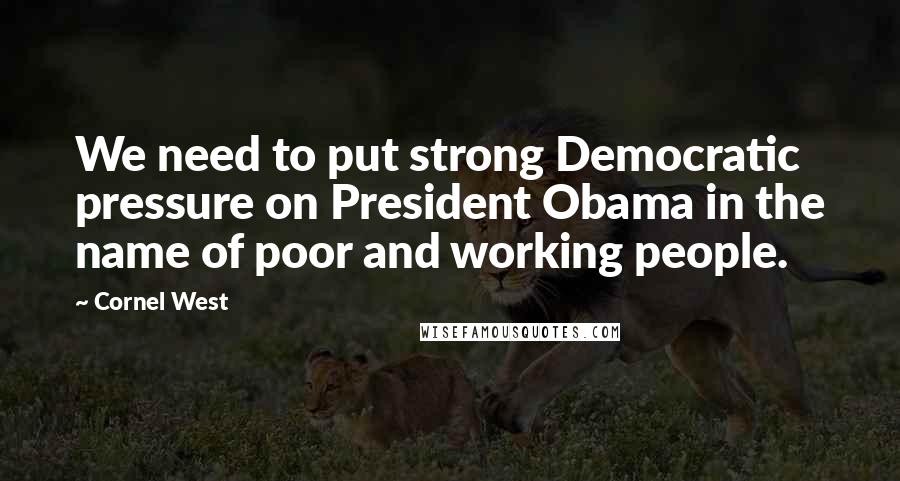 Cornel West Quotes: We need to put strong Democratic pressure on President Obama in the name of poor and working people.
