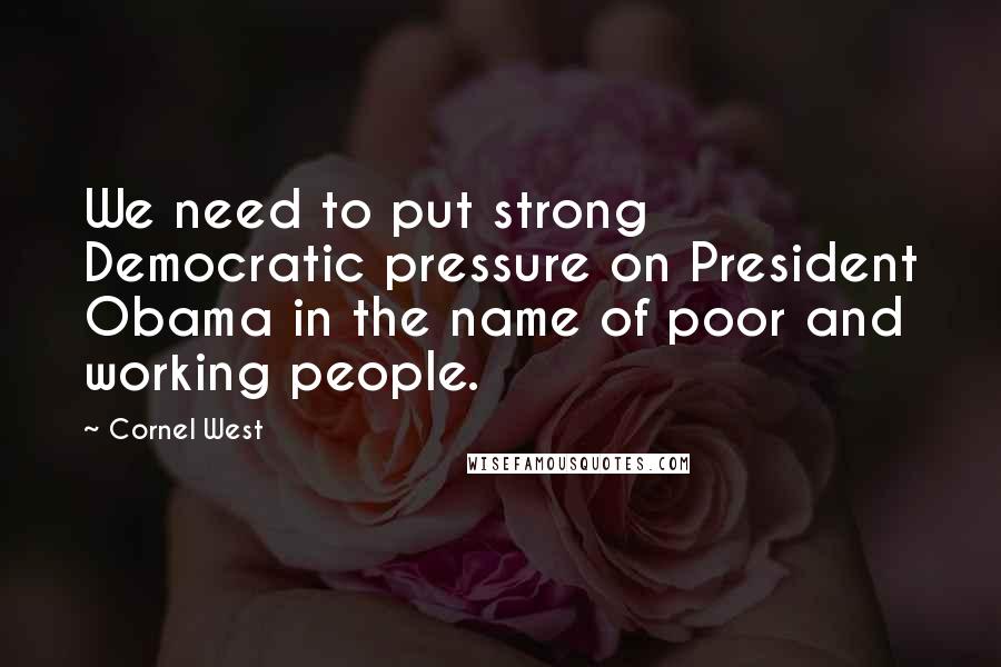 Cornel West Quotes: We need to put strong Democratic pressure on President Obama in the name of poor and working people.