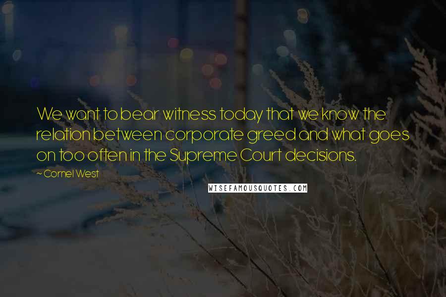 Cornel West Quotes: We want to bear witness today that we know the relation between corporate greed and what goes on too often in the Supreme Court decisions.
