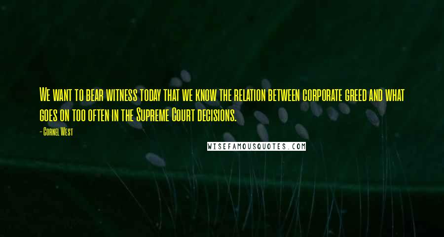 Cornel West Quotes: We want to bear witness today that we know the relation between corporate greed and what goes on too often in the Supreme Court decisions.