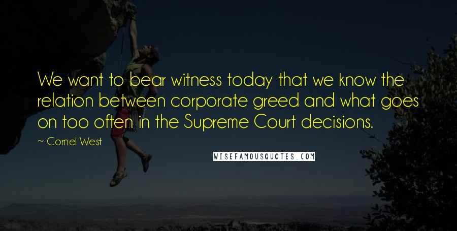 Cornel West Quotes: We want to bear witness today that we know the relation between corporate greed and what goes on too often in the Supreme Court decisions.