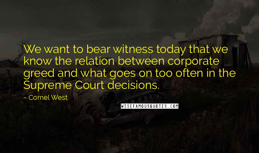 Cornel West Quotes: We want to bear witness today that we know the relation between corporate greed and what goes on too often in the Supreme Court decisions.