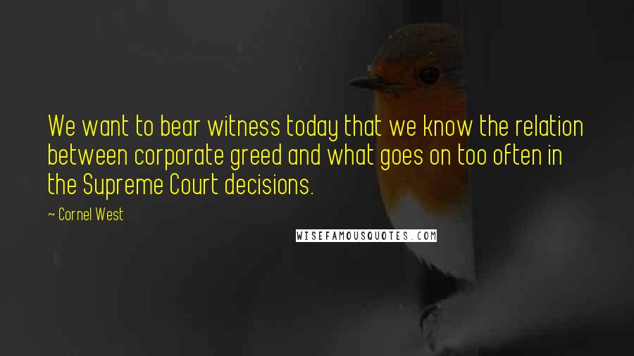 Cornel West Quotes: We want to bear witness today that we know the relation between corporate greed and what goes on too often in the Supreme Court decisions.