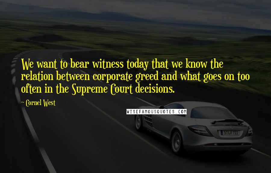 Cornel West Quotes: We want to bear witness today that we know the relation between corporate greed and what goes on too often in the Supreme Court decisions.