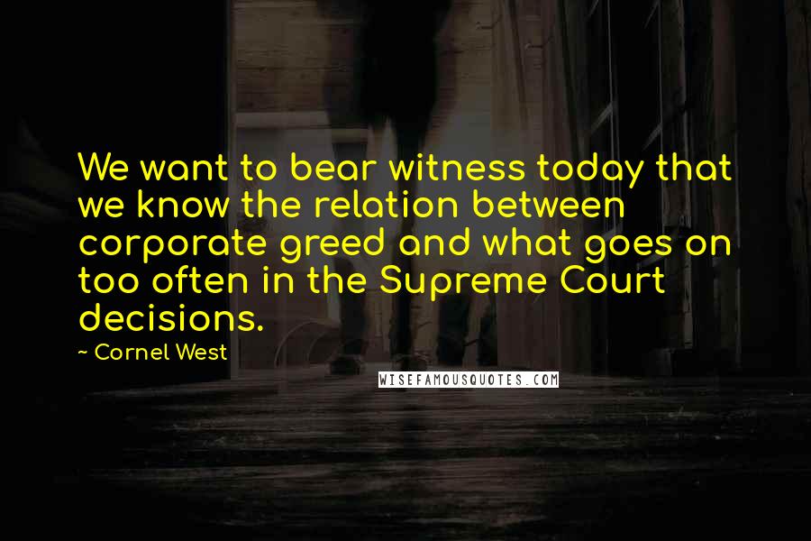 Cornel West Quotes: We want to bear witness today that we know the relation between corporate greed and what goes on too often in the Supreme Court decisions.