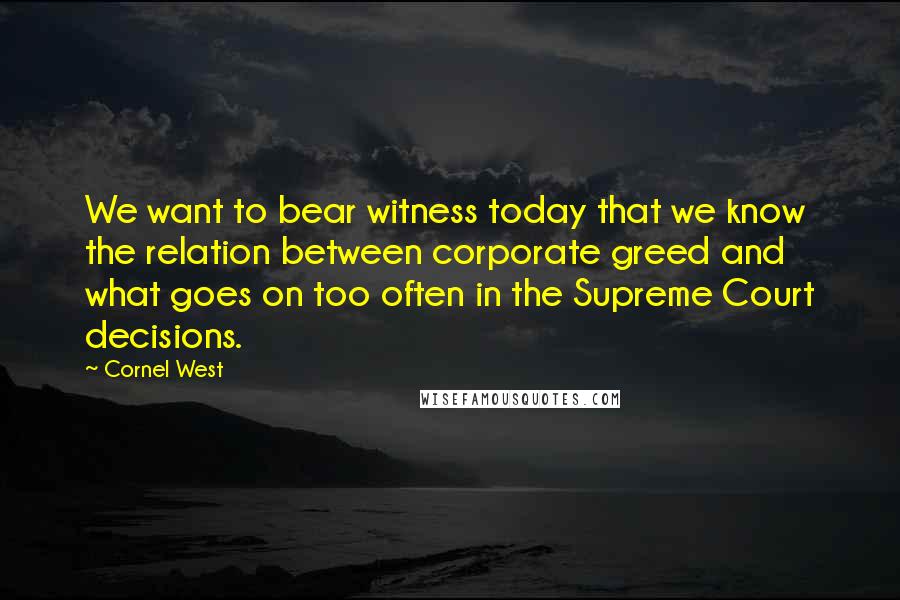 Cornel West Quotes: We want to bear witness today that we know the relation between corporate greed and what goes on too often in the Supreme Court decisions.