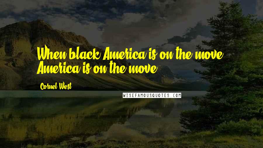 Cornel West Quotes: When black America is on the move, America is on the move.