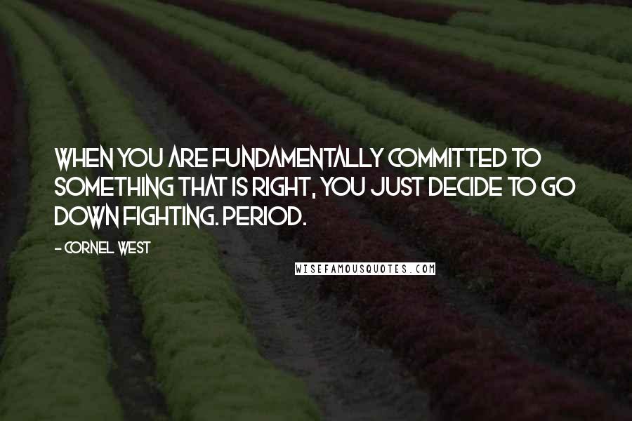 Cornel West Quotes: When you are fundamentally committed to something that is right, you just decide to go down fighting. Period.