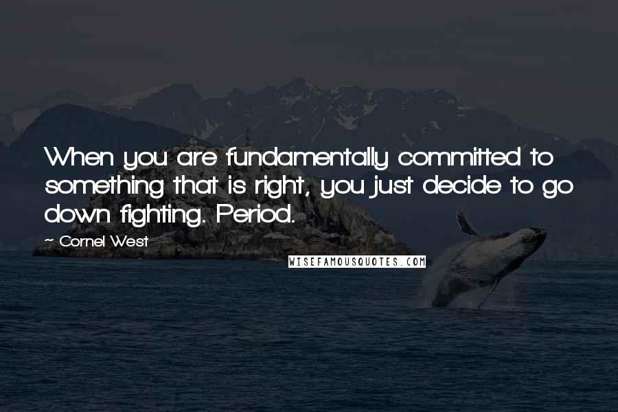 Cornel West Quotes: When you are fundamentally committed to something that is right, you just decide to go down fighting. Period.