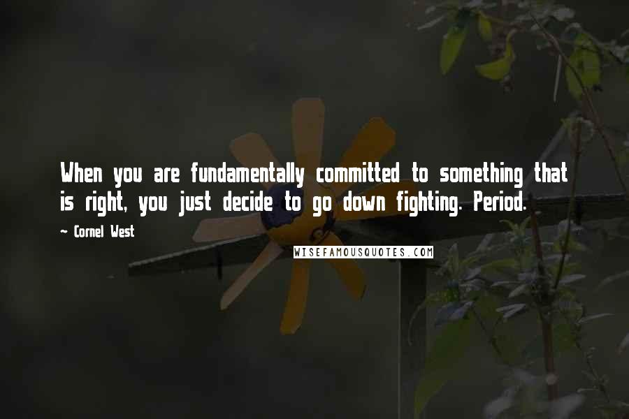 Cornel West Quotes: When you are fundamentally committed to something that is right, you just decide to go down fighting. Period.