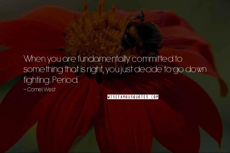 Cornel West Quotes: When you are fundamentally committed to something that is right, you just decide to go down fighting. Period.