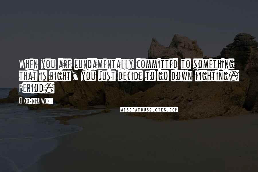 Cornel West Quotes: When you are fundamentally committed to something that is right, you just decide to go down fighting. Period.